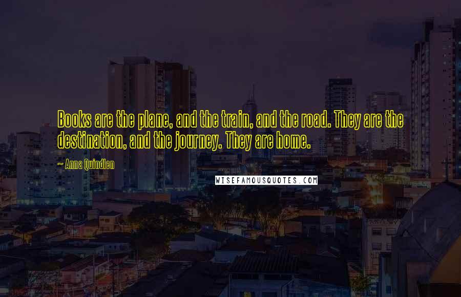 Anna Quindlen Quotes: Books are the plane, and the train, and the road. They are the destination, and the journey. They are home.