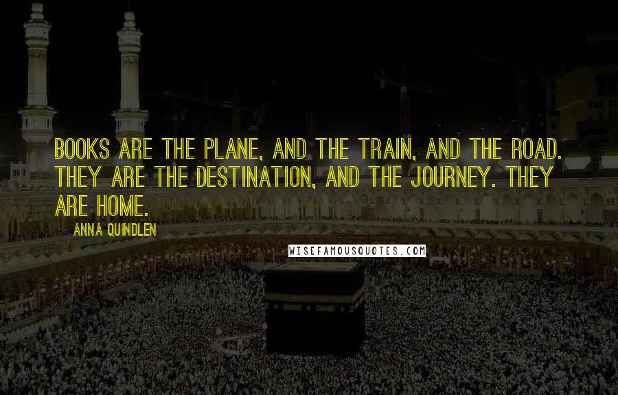 Anna Quindlen Quotes: Books are the plane, and the train, and the road. They are the destination, and the journey. They are home.