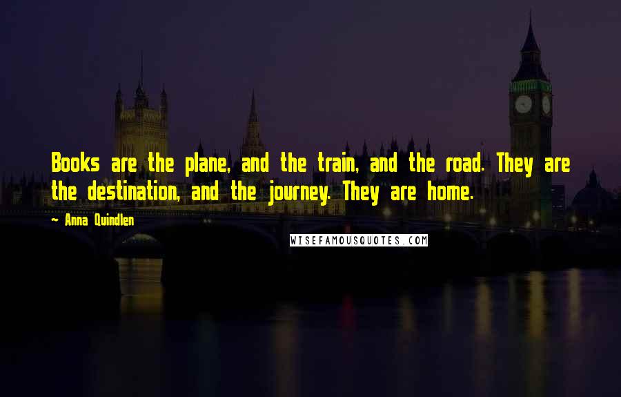 Anna Quindlen Quotes: Books are the plane, and the train, and the road. They are the destination, and the journey. They are home.