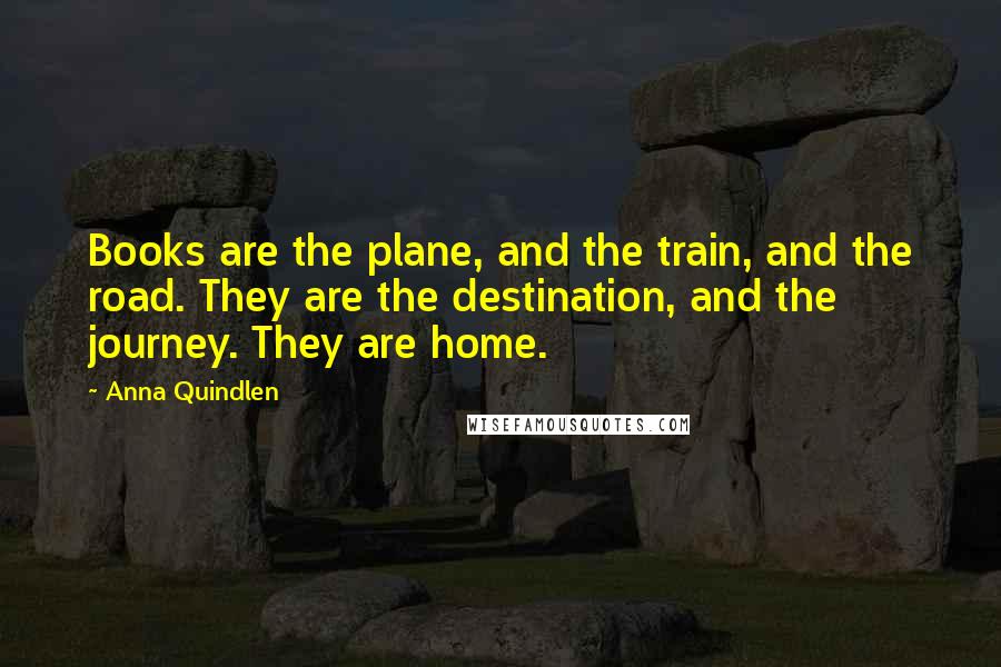 Anna Quindlen Quotes: Books are the plane, and the train, and the road. They are the destination, and the journey. They are home.