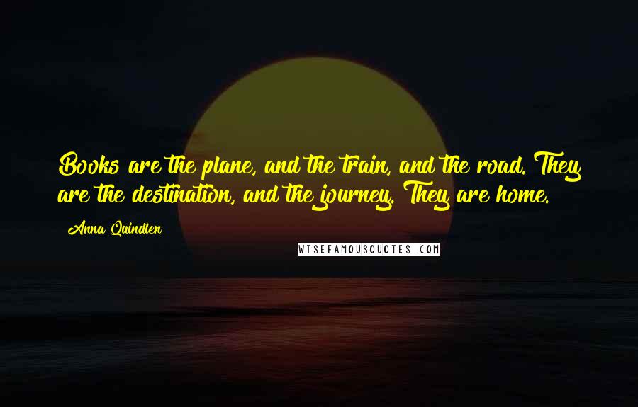 Anna Quindlen Quotes: Books are the plane, and the train, and the road. They are the destination, and the journey. They are home.