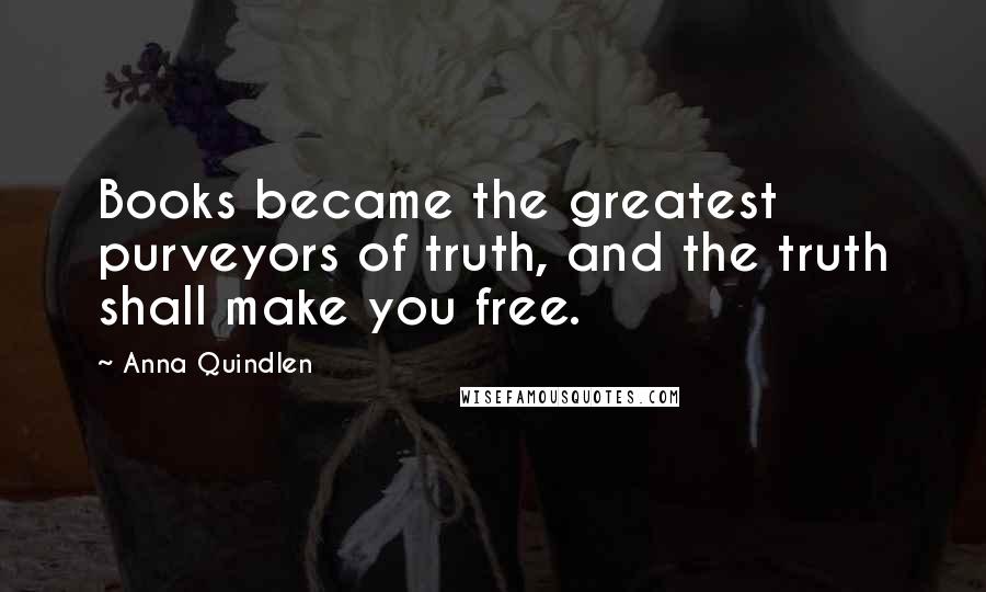 Anna Quindlen Quotes: Books became the greatest purveyors of truth, and the truth shall make you free.