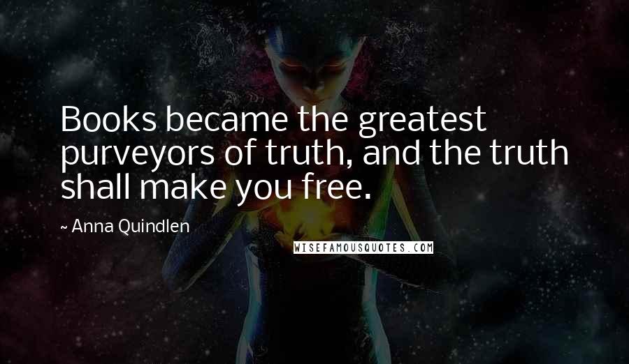 Anna Quindlen Quotes: Books became the greatest purveyors of truth, and the truth shall make you free.