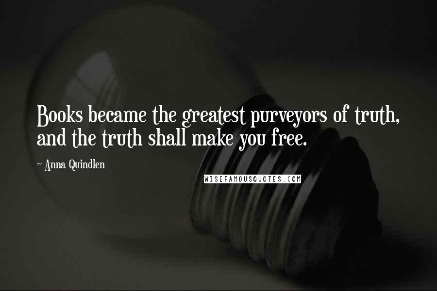 Anna Quindlen Quotes: Books became the greatest purveyors of truth, and the truth shall make you free.