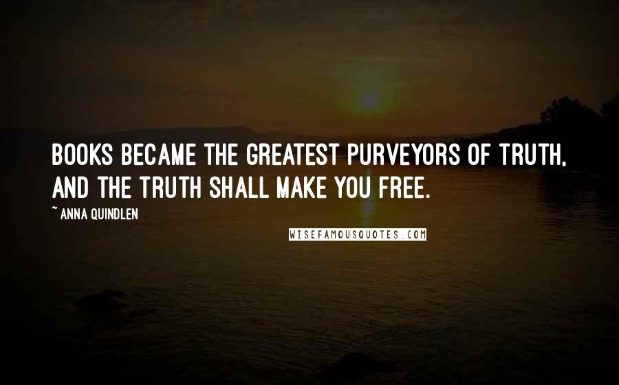 Anna Quindlen Quotes: Books became the greatest purveyors of truth, and the truth shall make you free.