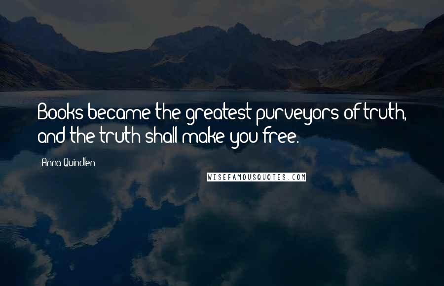 Anna Quindlen Quotes: Books became the greatest purveyors of truth, and the truth shall make you free.