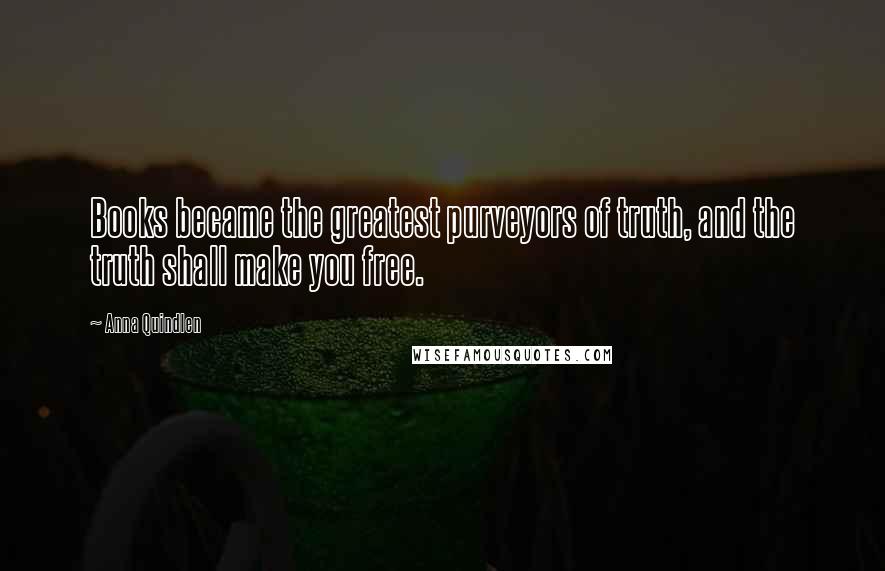 Anna Quindlen Quotes: Books became the greatest purveyors of truth, and the truth shall make you free.