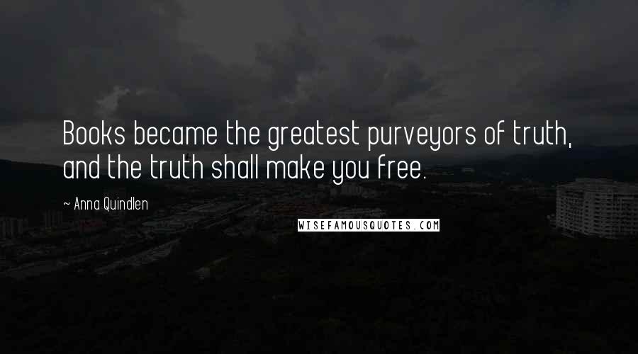 Anna Quindlen Quotes: Books became the greatest purveyors of truth, and the truth shall make you free.