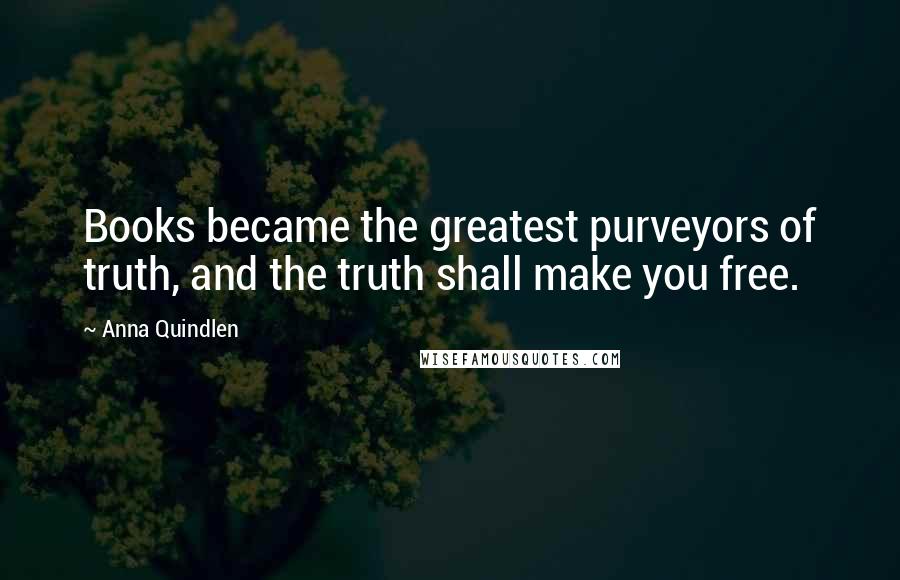 Anna Quindlen Quotes: Books became the greatest purveyors of truth, and the truth shall make you free.