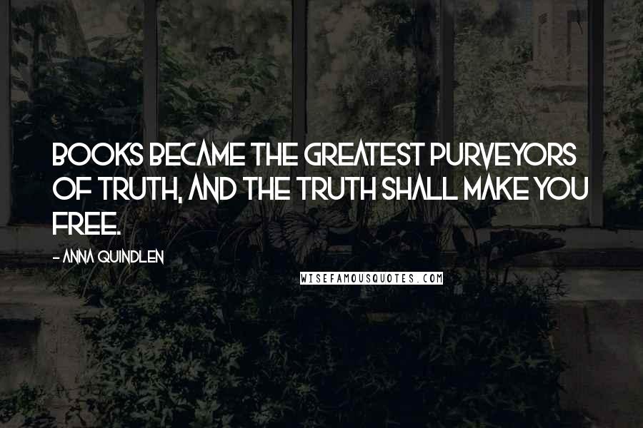 Anna Quindlen Quotes: Books became the greatest purveyors of truth, and the truth shall make you free.