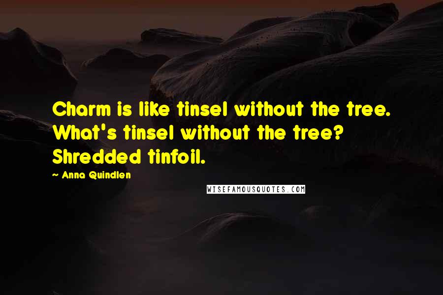 Anna Quindlen Quotes: Charm is like tinsel without the tree. What's tinsel without the tree? Shredded tinfoil.