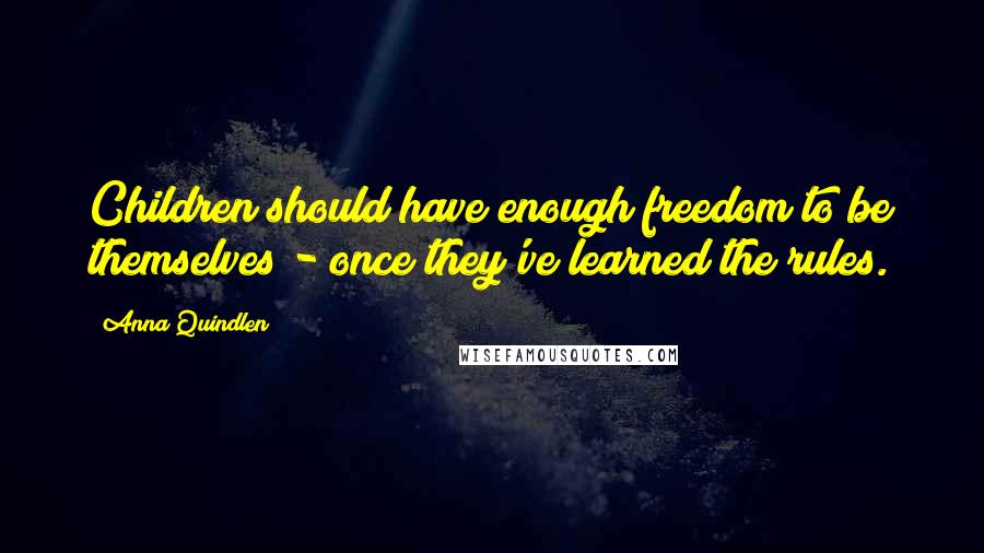 Anna Quindlen Quotes: Children should have enough freedom to be themselves - once they've learned the rules.