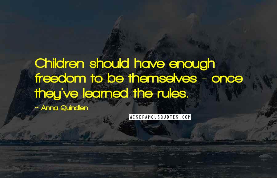 Anna Quindlen Quotes: Children should have enough freedom to be themselves - once they've learned the rules.