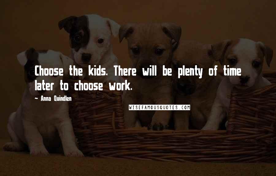 Anna Quindlen Quotes: Choose the kids. There will be plenty of time later to choose work.