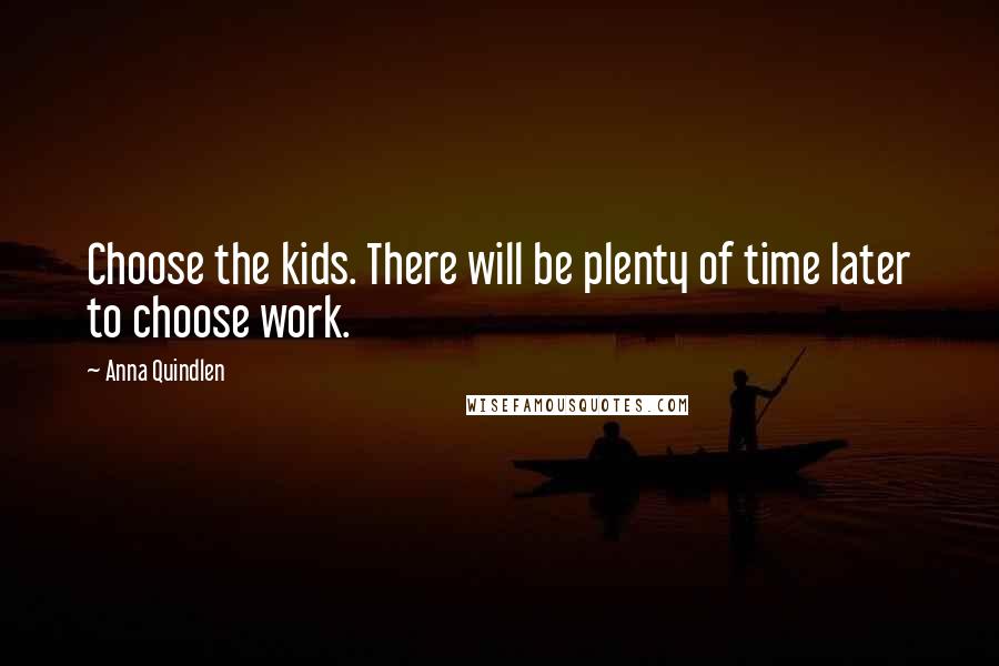 Anna Quindlen Quotes: Choose the kids. There will be plenty of time later to choose work.