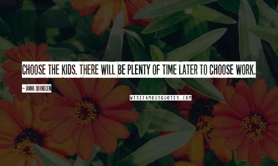 Anna Quindlen Quotes: Choose the kids. There will be plenty of time later to choose work.