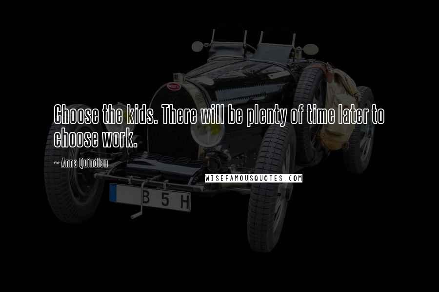 Anna Quindlen Quotes: Choose the kids. There will be plenty of time later to choose work.
