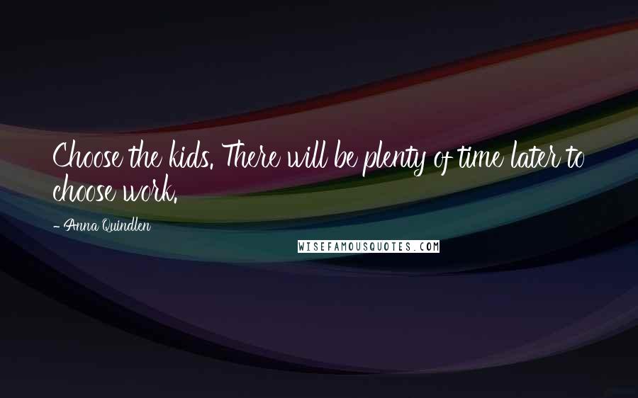 Anna Quindlen Quotes: Choose the kids. There will be plenty of time later to choose work.