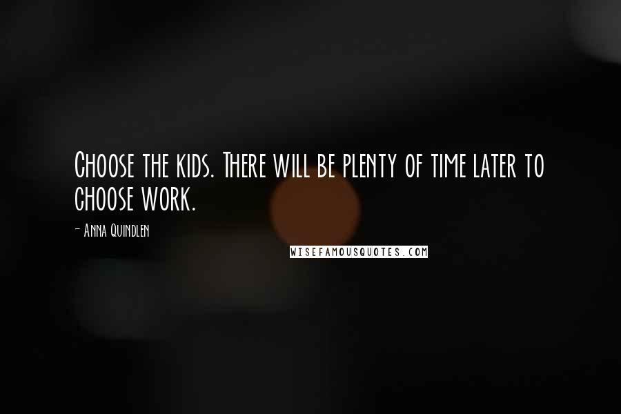 Anna Quindlen Quotes: Choose the kids. There will be plenty of time later to choose work.