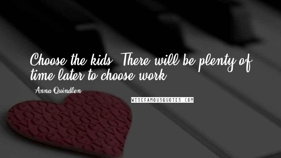 Anna Quindlen Quotes: Choose the kids. There will be plenty of time later to choose work.