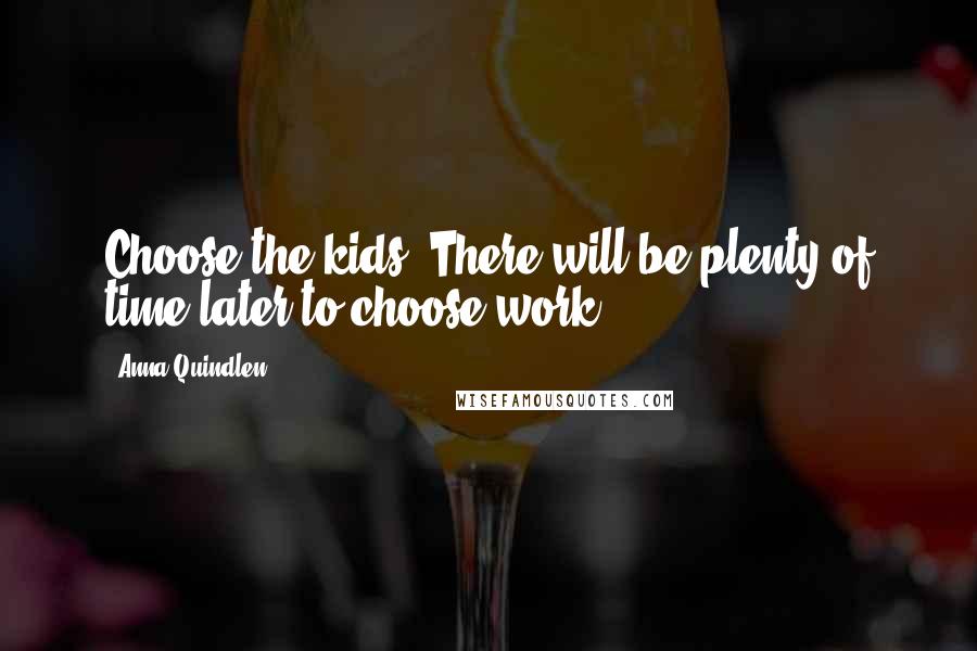 Anna Quindlen Quotes: Choose the kids. There will be plenty of time later to choose work.