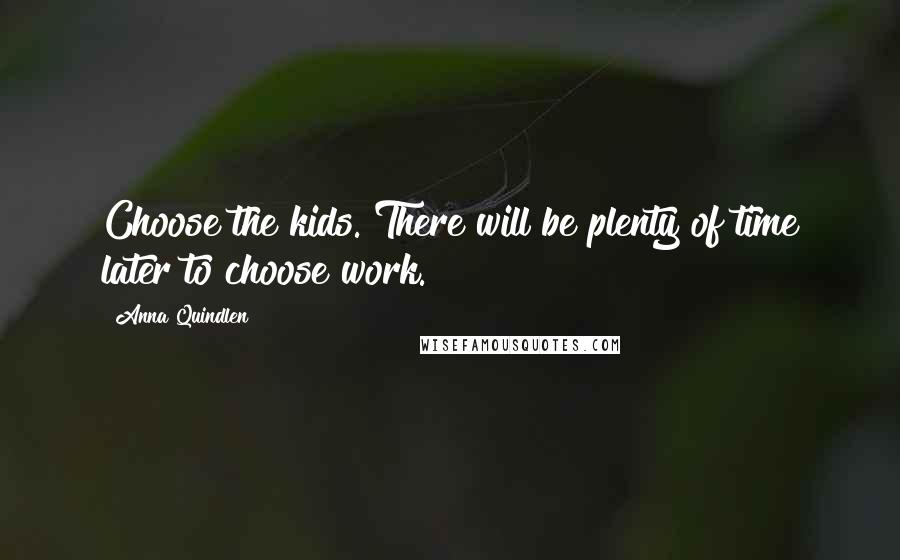 Anna Quindlen Quotes: Choose the kids. There will be plenty of time later to choose work.