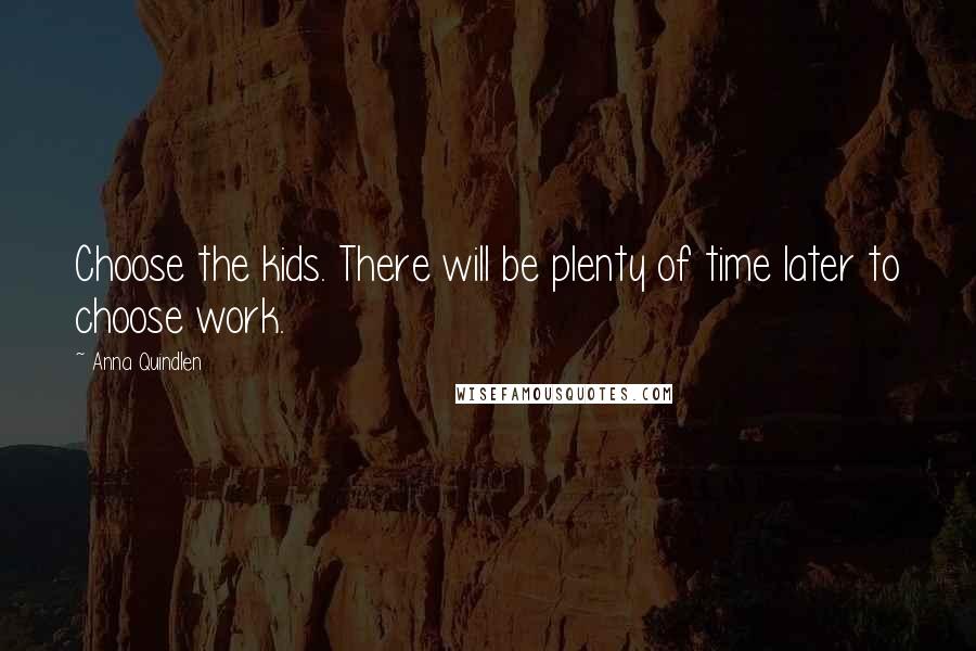 Anna Quindlen Quotes: Choose the kids. There will be plenty of time later to choose work.