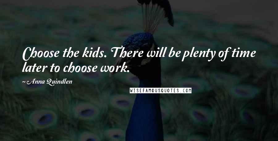 Anna Quindlen Quotes: Choose the kids. There will be plenty of time later to choose work.
