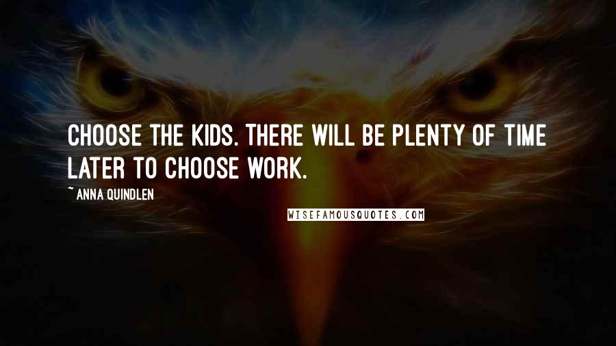 Anna Quindlen Quotes: Choose the kids. There will be plenty of time later to choose work.