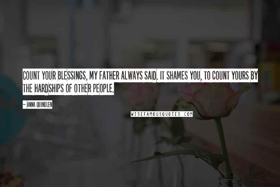 Anna Quindlen Quotes: Count your blessings, my father always said. It shames you, to count yours by the hardships of other people.