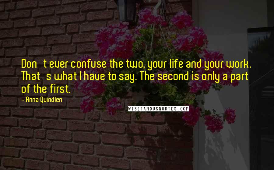Anna Quindlen Quotes: Don't ever confuse the two, your life and your work. That's what I have to say. The second is only a part of the first.