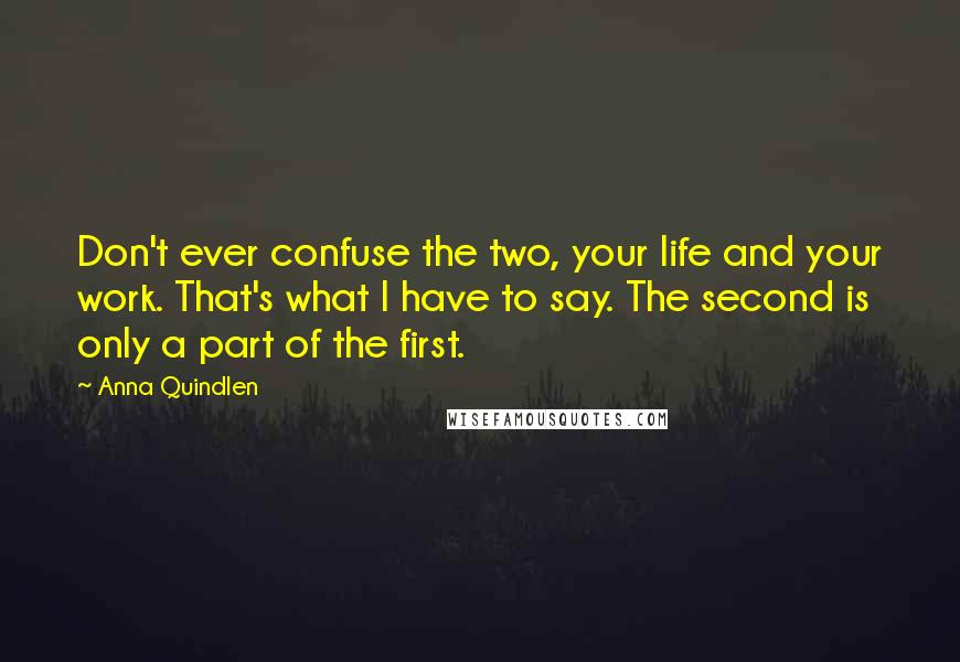 Anna Quindlen Quotes: Don't ever confuse the two, your life and your work. That's what I have to say. The second is only a part of the first.