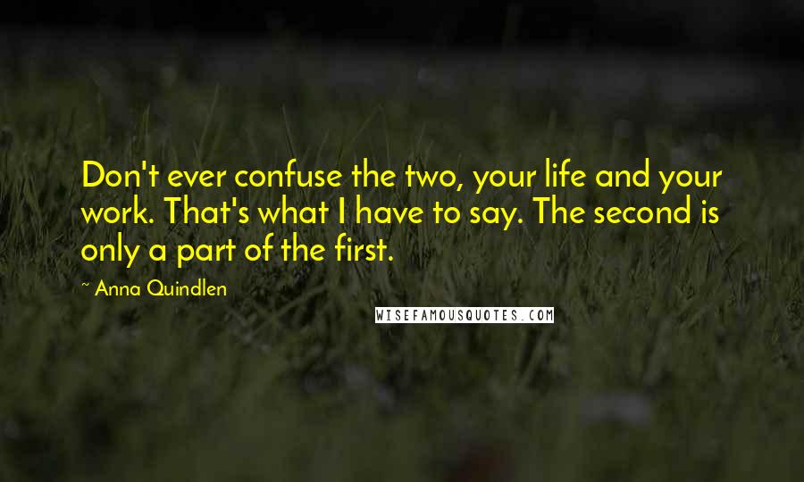 Anna Quindlen Quotes: Don't ever confuse the two, your life and your work. That's what I have to say. The second is only a part of the first.