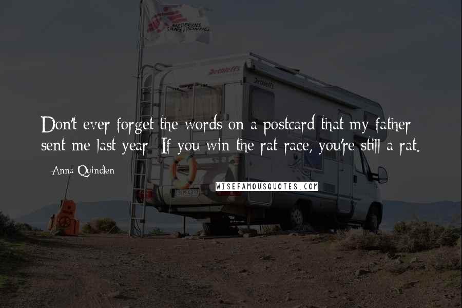 Anna Quindlen Quotes: Don't ever forget the words on a postcard that my father sent me last year: If you win the rat race, you're still a rat.