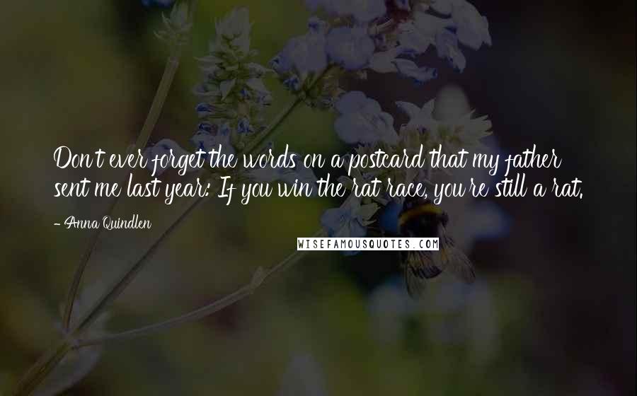 Anna Quindlen Quotes: Don't ever forget the words on a postcard that my father sent me last year: If you win the rat race, you're still a rat.