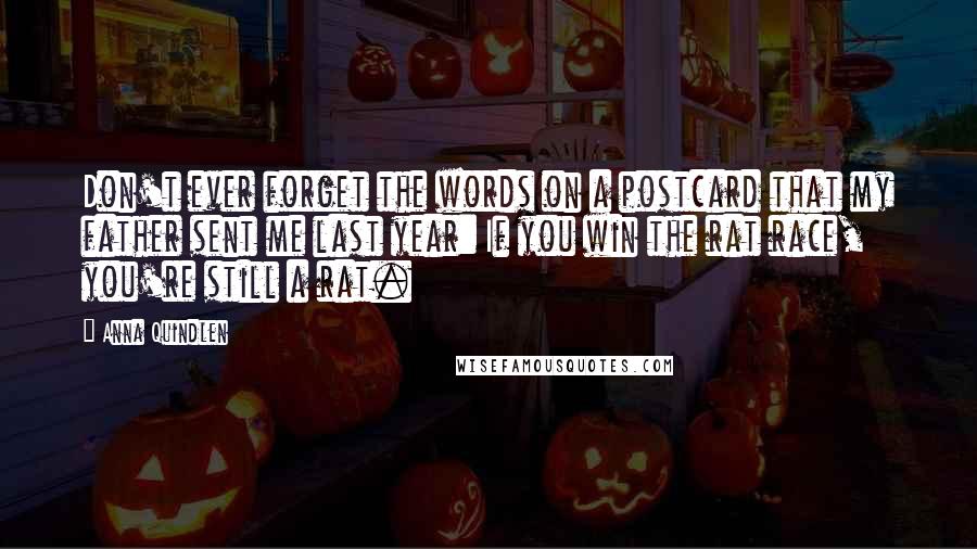 Anna Quindlen Quotes: Don't ever forget the words on a postcard that my father sent me last year: If you win the rat race, you're still a rat.