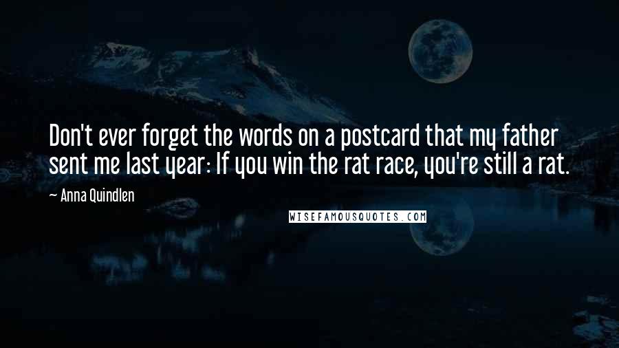 Anna Quindlen Quotes: Don't ever forget the words on a postcard that my father sent me last year: If you win the rat race, you're still a rat.