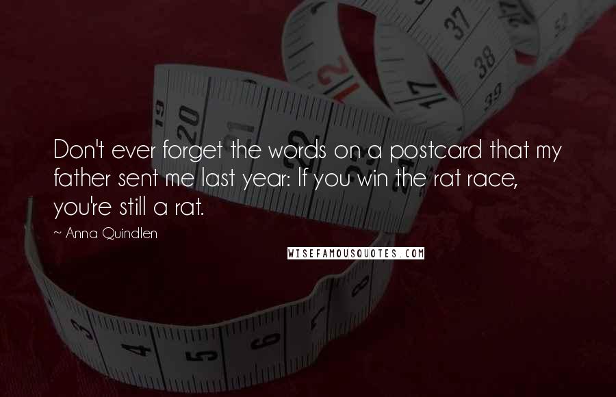 Anna Quindlen Quotes: Don't ever forget the words on a postcard that my father sent me last year: If you win the rat race, you're still a rat.