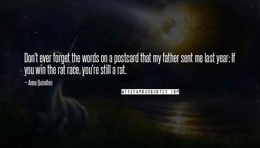 Anna Quindlen Quotes: Don't ever forget the words on a postcard that my father sent me last year: If you win the rat race, you're still a rat.