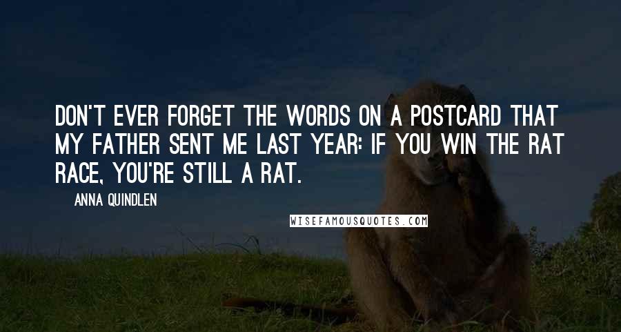 Anna Quindlen Quotes: Don't ever forget the words on a postcard that my father sent me last year: If you win the rat race, you're still a rat.