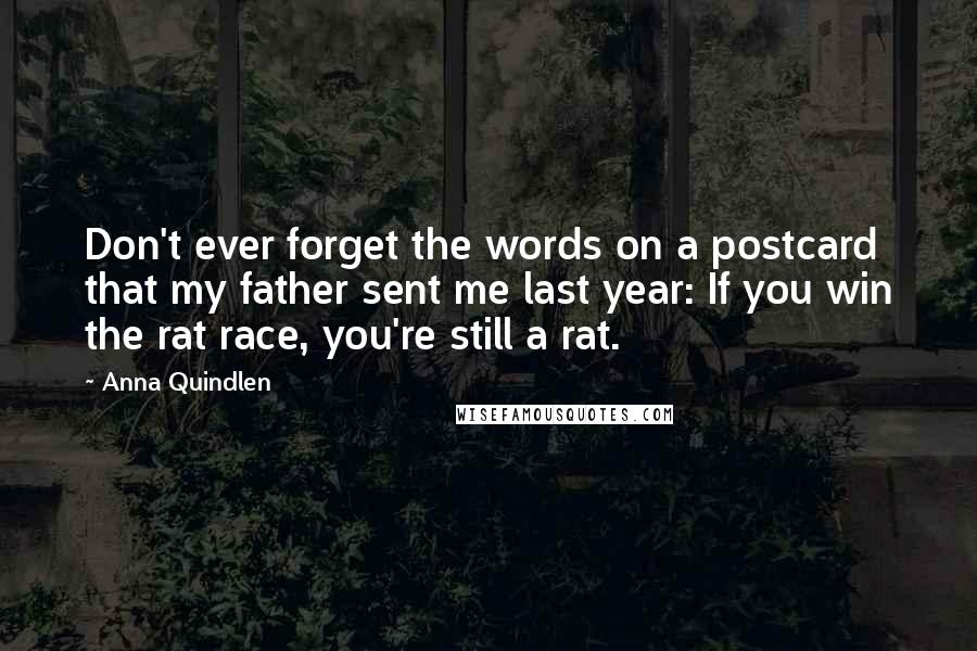 Anna Quindlen Quotes: Don't ever forget the words on a postcard that my father sent me last year: If you win the rat race, you're still a rat.