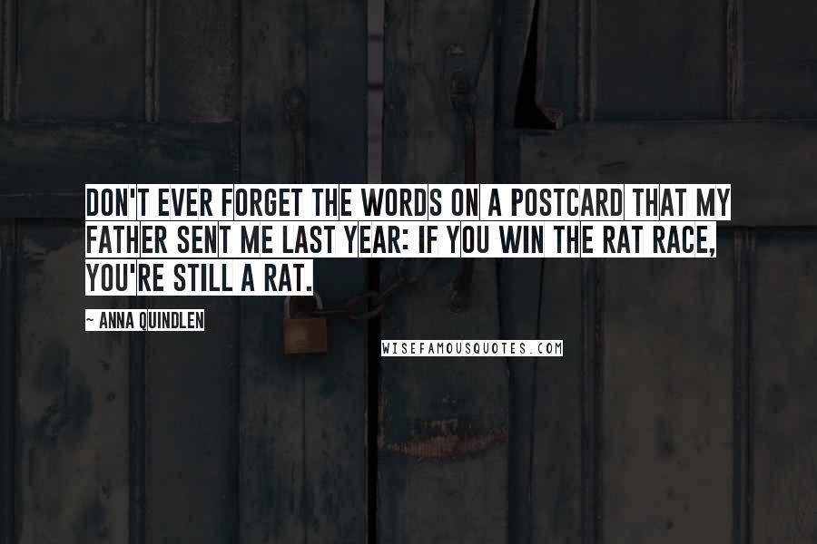 Anna Quindlen Quotes: Don't ever forget the words on a postcard that my father sent me last year: If you win the rat race, you're still a rat.