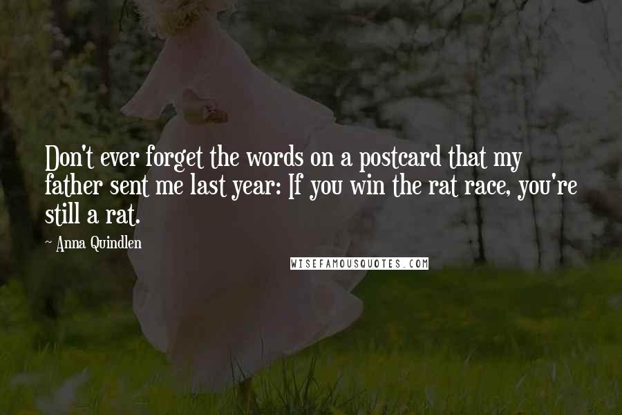 Anna Quindlen Quotes: Don't ever forget the words on a postcard that my father sent me last year: If you win the rat race, you're still a rat.