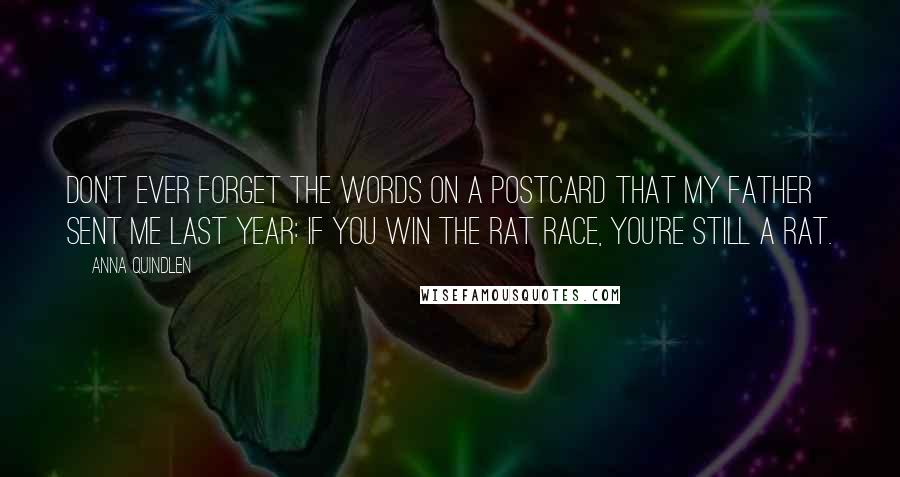 Anna Quindlen Quotes: Don't ever forget the words on a postcard that my father sent me last year: If you win the rat race, you're still a rat.