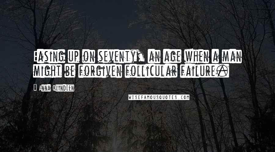 Anna Quindlen Quotes: Easing up on seventy, an age when a man might be forgiven follicular failure.