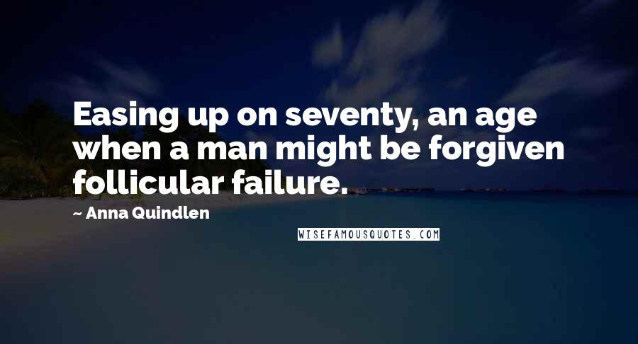 Anna Quindlen Quotes: Easing up on seventy, an age when a man might be forgiven follicular failure.