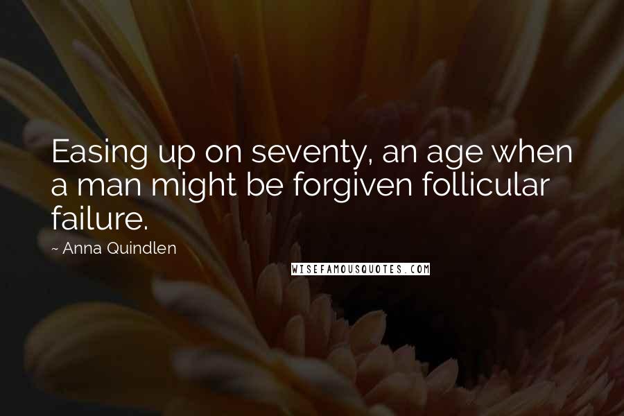 Anna Quindlen Quotes: Easing up on seventy, an age when a man might be forgiven follicular failure.