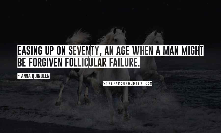 Anna Quindlen Quotes: Easing up on seventy, an age when a man might be forgiven follicular failure.