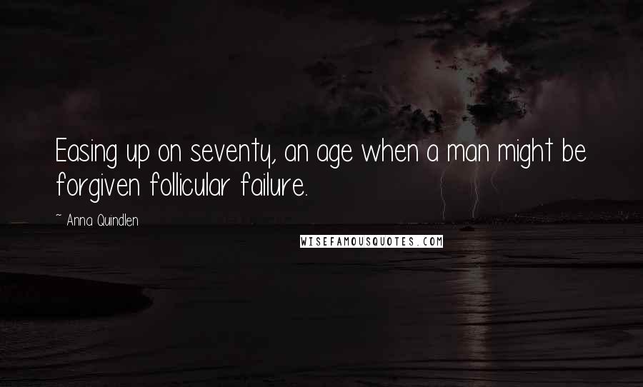 Anna Quindlen Quotes: Easing up on seventy, an age when a man might be forgiven follicular failure.