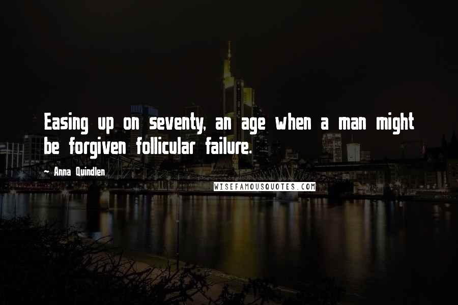 Anna Quindlen Quotes: Easing up on seventy, an age when a man might be forgiven follicular failure.